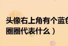 头像右上角有个蓝色圈（微信头像右上角蓝色圈圈代表什么）