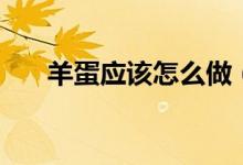 羊蛋应该怎么做（羊蛋应该怎么清洗）