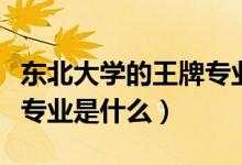 东北大学的王牌专业有哪些（东北大学的王牌专业是什么）