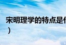 宋明理学的特点是什么（宋明理学的特点介绍）