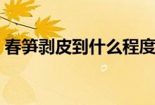 春笋剥皮到什么程度（春笋剥皮到什么程度）