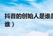 抖音的创始人是谁是哪里人（抖音的创始人是谁）