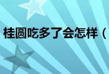 桂圆吃多了会怎样（桂圆吃多了会发生什么）