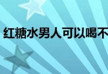 红糖水男人可以喝不（红糖水男人可以喝吗）