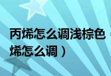丙烯怎么调浅棕色（请问深棕色和深褐色用丙烯怎么调）