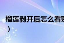 榴莲剥开后怎么看熟了(榴莲剥开后怎么保存)