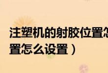 注塑机的射胶位置怎么调（注塑机调机射胶位置怎么设置）