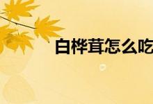 白桦茸怎么吃（白桦茸的吃法）