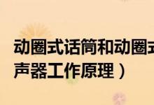 动圈式话筒和动圈式扬声器（动圈式话筒与扬声器工作原理）