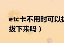 etc卡不用时可以拔下吗（etc卡不用时可以拔下来吗）