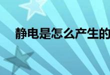 静电是怎么产生的（静电是怎么产生的）
