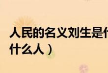 人民的名义刘生是什么人（人民的名义刘生是什么人）