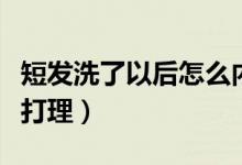 短发洗了以后怎么内扣（短发内扣洗完头怎么打理）