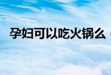 孕妇可以吃火锅么（孕妇可不可以吃火锅）