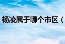 杨凌属于哪个市区（杨凌属于哪个市哪个区）