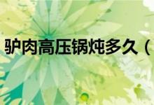 驴肉高压锅炖多久（驴肉高压锅炖多长时间）