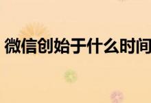微信创始于什么时间（微信创始于什么时间）