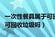 一次性餐具属于可回收物吗（一次性餐具属于可回收垃圾吗）
