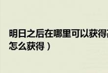 明日之后在哪里可以获得高分子涂层（明日之后高分子涂料怎么获得）