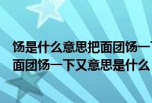 饧是什么意思把面团饧一下又是什么意思（饧是什么意思把面团饧一下又意思是什么）