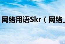 网络用语Skr（网络上流行的skr是什么意思）