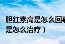 胆红素高是怎么回事呀有什么危害（胆红素高是怎么治疗）