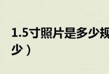 1.5寸照片是多少规格（1.5寸照片是多少×多少）