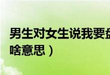 男生对女生说我要盘你（女生对男生说盘你是啥意思）