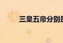 三皇五帝分别是谁（我来告诉你）