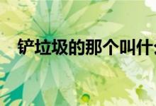 铲垃圾的那个叫什么?（垃圾铲又叫什么）