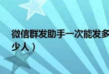 微信群发助手一次能发多少人?（微信群发助手一次能发多少人）