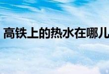 高铁上的热水在哪儿（高铁上的热水干净吗）