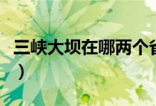 三峡大坝在哪两个省（三峡大坝中下有几个省）
