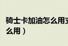骑士卡加油怎么用支付宝付款（骑士卡加油怎么用）
