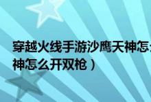 穿越火线手游沙鹰天神怎么开启双枪模式（穿越火线沙漠天神怎么开双枪）