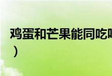 鸡蛋和芒果能同吃吗（鸡蛋和芒果能同时吃吗）