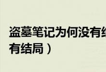 盗墓笔记为何没有结局（盗墓笔记小说怎么没有结局）