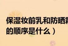 保湿妆前乳和防晒霜的顺序（妆前乳和防晒霜的顺序是什么）