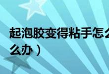 起泡胶变得粘手怎么办（起泡胶又软又粘手怎么办）