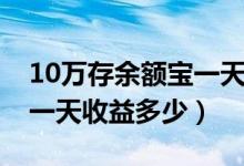 10万存余额宝一天收益多少（10万存余额宝一天收益多少）