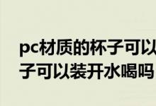 pc材质的杯子可以装开水喝吗（pc材质的杯子可以装开水喝吗）