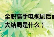 全职高手电视剧后面的剧情（电视剧全职高手大结局是什么）