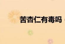 苦杏仁有毒吗（苦杏仁的食用量）