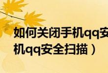 如何关闭手机qq安全扫描下载（如何关闭手机qq安全扫描）