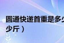圆通快递首重是多少斤（请问圆通快递首重多少斤）