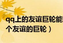qq上的友谊巨轮能有几个（一个QQ号能有几个友谊的巨轮）