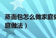 蒸面包怎么做家庭做法窍门（蒸面包怎么做家庭做法）