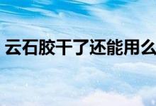 云石胶干了还能用么（云石胶干了还有毒吗）