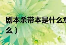 剧本杀带本是什么意思（剧本杀带本意思是什么）