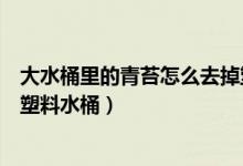 大水桶里的青苔怎么去掉塑料水桶（水桶里的青苔怎么去掉塑料水桶）